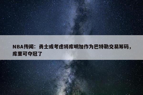 NBA传闻：勇士或考虑将库明加作为巴特勒交易筹码，库里可夺冠了