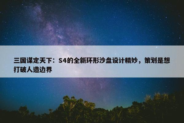 三国谋定天下：S4的全新环形沙盘设计精妙，策划是想打破人造边界