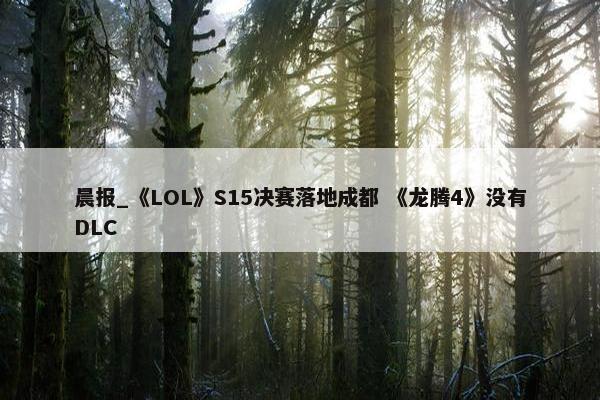 晨报_《LOL》S15决赛落地成都 《龙腾4》没有DLC