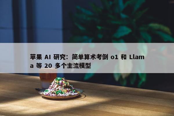 苹果 AI 研究：简单算术考倒 o1 和 Llama 等 20 多个主流模型