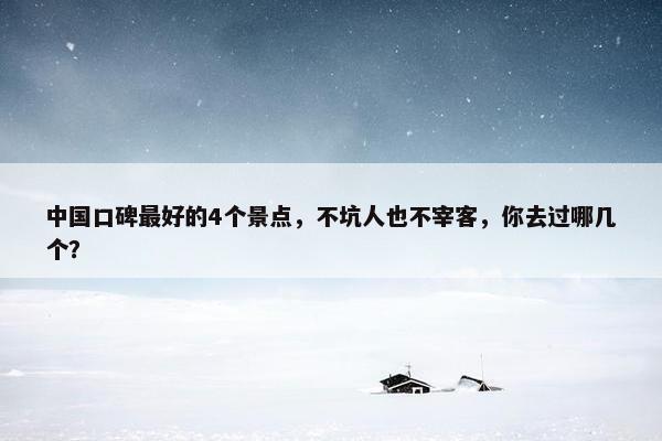 中国口碑最好的4个景点，不坑人也不宰客，你去过哪几个？