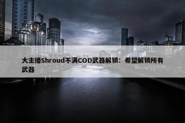 大主播Shroud不满COD武器解锁：希望解锁所有武器