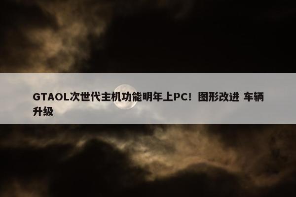 GTAOL次世代主机功能明年上PC！图形改进 车辆升级