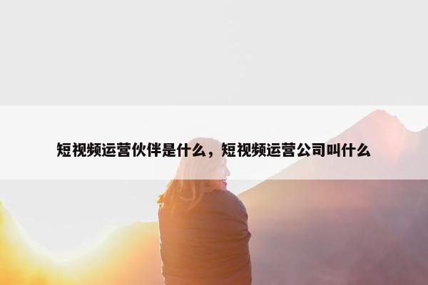 短视频运营伙伴是什么，短视频运营公司叫什么