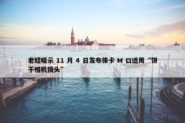 老蛙暗示 11 月 4 日发布徕卡 M 口适用“饼干相机镜头”