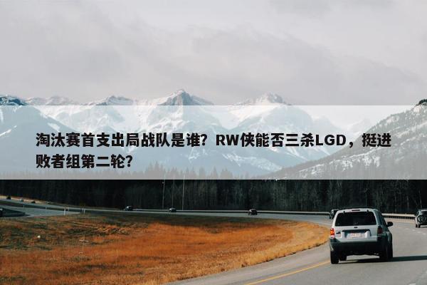 淘汰赛首支出局战队是谁？RW侠能否三杀LGD，挺进败者组第二轮？