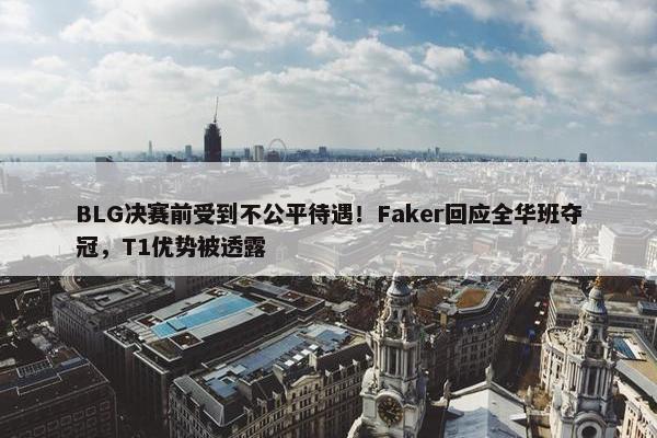 BLG决赛前受到不公平待遇！Faker回应全华班夺冠，T1优势被透露