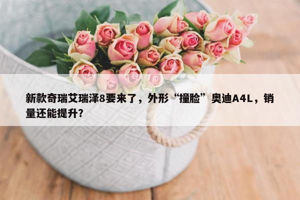 新款奇瑞艾瑞泽8要来了，外形“撞脸”奥迪A4L，销量还能提升？