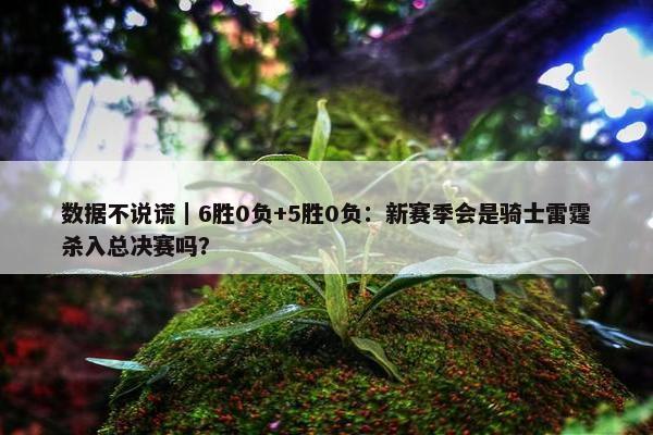 数据不说谎｜6胜0负+5胜0负：新赛季会是骑士雷霆杀入总决赛吗？