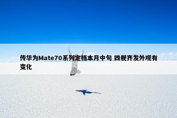 传华为Mate70系列定档本月中旬 四舰齐发外观有变化