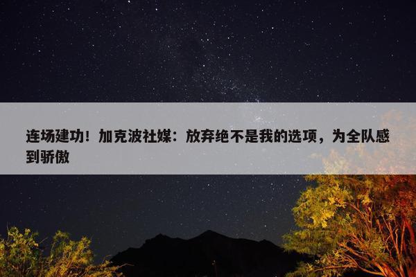 连场建功！加克波社媒：放弃绝不是我的选项，为全队感到骄傲