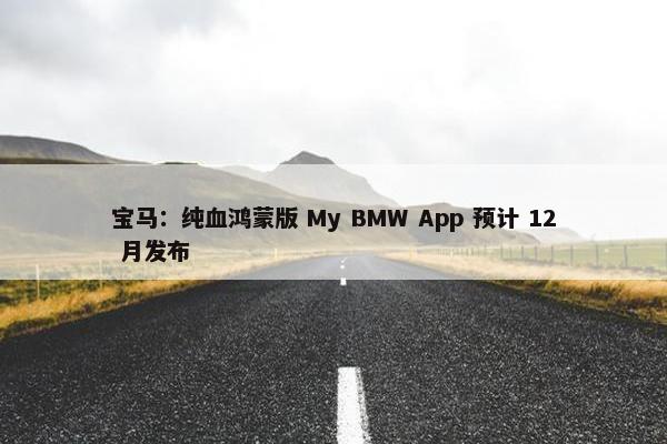 宝马：纯血鸿蒙版 My BMW App 预计 12 月发布