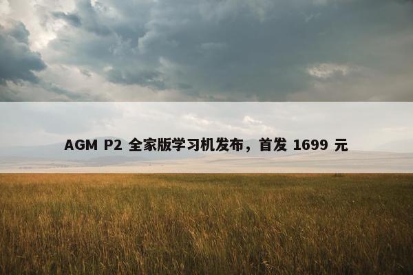 AGM P2 全家版学习机发布，首发 1699 元