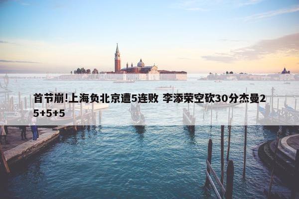 首节崩!上海负北京遭5连败 李添荣空砍30分杰曼25+5+5