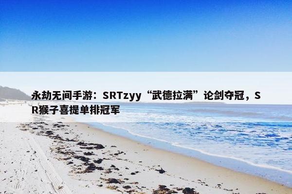 永劫无间手游：SRTzyy“武德拉满”论剑夺冠，SR猴子喜提单排冠军