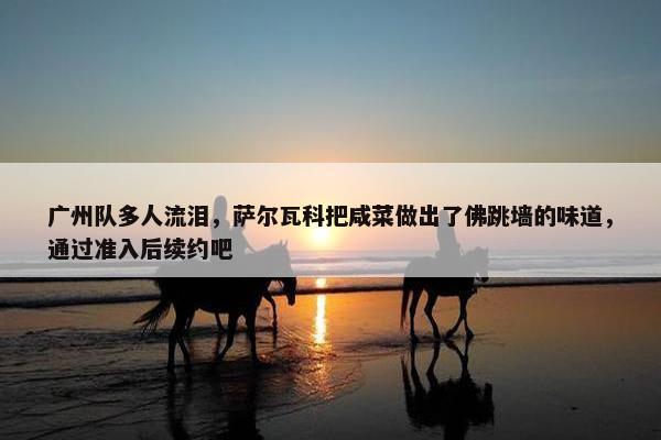 广州队多人流泪，萨尔瓦科把咸菜做出了佛跳墙的味道，通过准入后续约吧