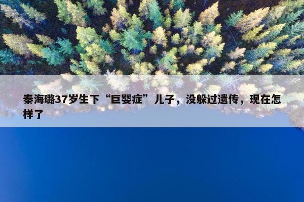 秦海璐37岁生下“巨婴症”儿子，没躲过遗传，现在怎样了