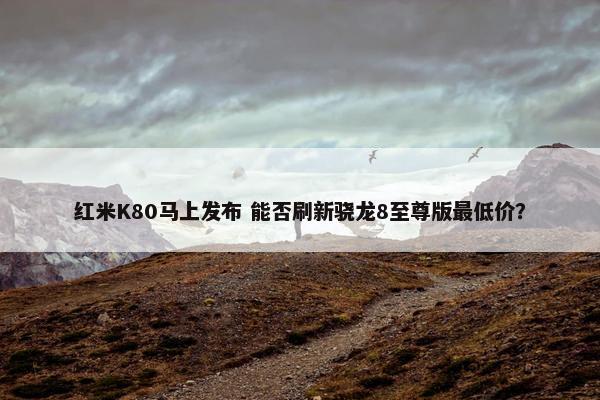 红米K80马上发布 能否刷新骁龙8至尊版最低价？