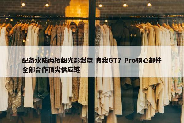 配备水陆两栖超光影潜望 真我GT7 Pro核心部件全部合作顶尖供应链