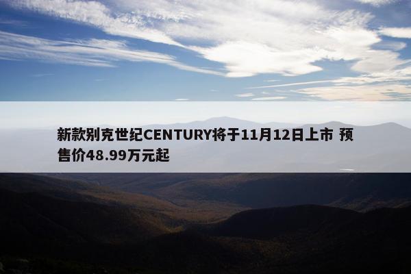 新款别克世纪CENTURY将于11月12日上市 预售价48.99万元起