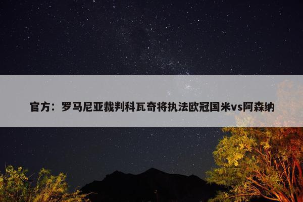 官方：罗马尼亚裁判科瓦奇将执法欧冠国米vs阿森纳