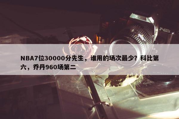 NBA7位30000分先生，谁用的场次最少？科比第六，乔丹960场第二