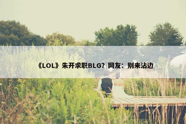 《LOL》朱开求职BLG？网友：别来沾边