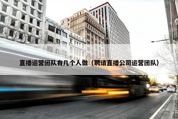 直播运营团队有几个人做（聘请直播公司运营团队）