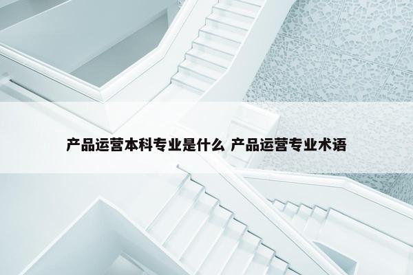 产品运营本科专业是什么 产品运营专业术语