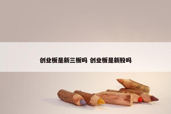 创业板是新三板吗 创业板是新股吗