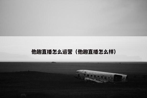 他趣直播怎么运营（他趣直播怎么样）