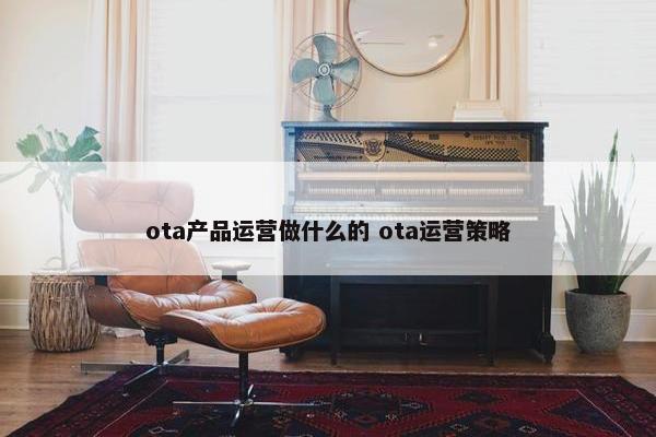 ota产品运营做什么的 ota运营策略