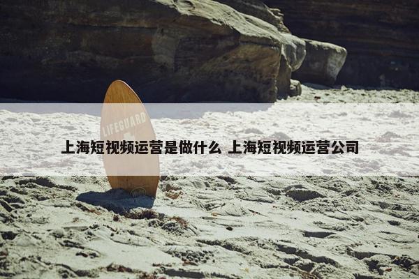 上海短视频运营是做什么 上海短视频运营公司