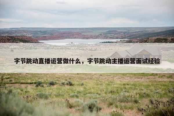 字节跳动直播运营做什么，字节跳动主播运营面试经验