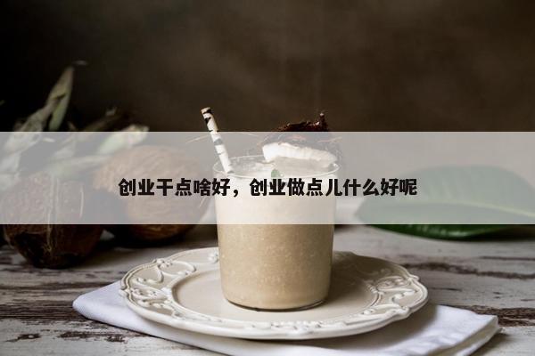 创业干点啥好，创业做点儿什么好呢