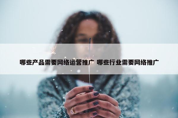 哪些产品需要网络运营推广 哪些行业需要网络推广