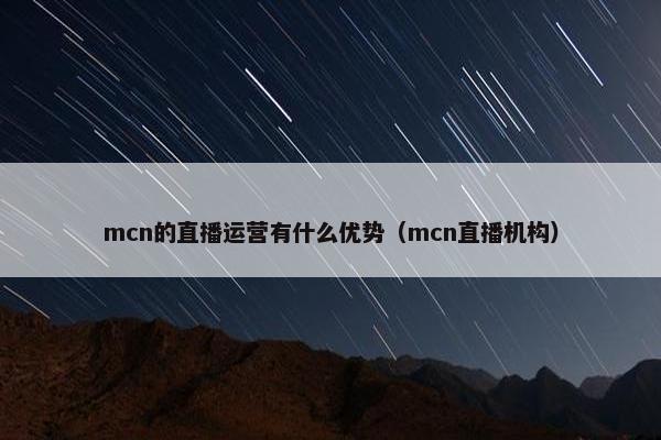 mcn的直播运营有什么优势（mcn直播机构）