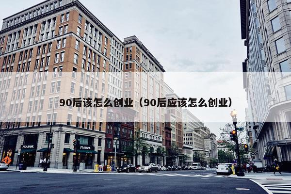 90后该怎么创业（90后应该怎么创业）