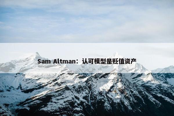 Sam Altman：认可模型是贬值资产