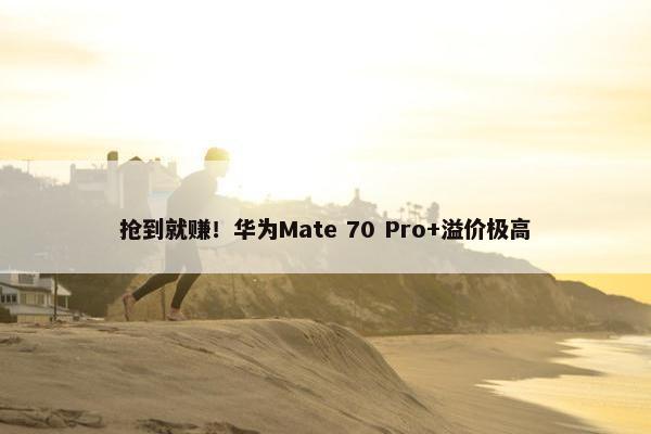 抢到就赚！华为Mate 70 Pro+溢价极高