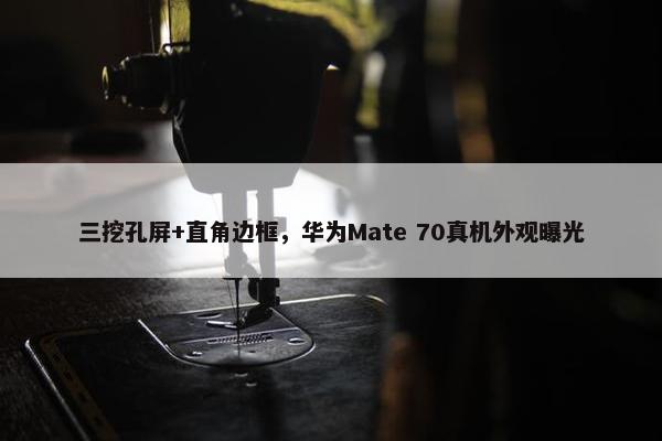 三挖孔屏+直角边框，华为Mate 70真机外观曝光