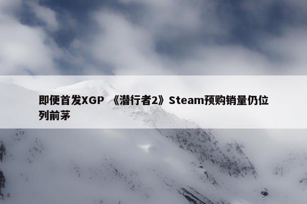 即便首发XGP 《潜行者2》Steam预购销量仍位列前茅