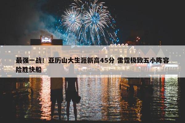 最强一战！亚历山大生涯新高45分 雷霆极致五小阵容险胜快船