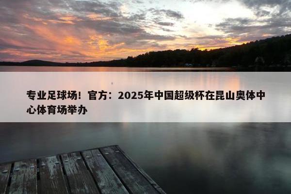 专业足球场！官方：2025年中国超级杯在昆山奥体中心体育场举办