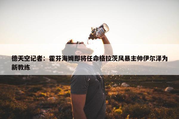 德天空记者：霍芬海姆即将任命格拉茨风暴主帅伊尔泽为新教练