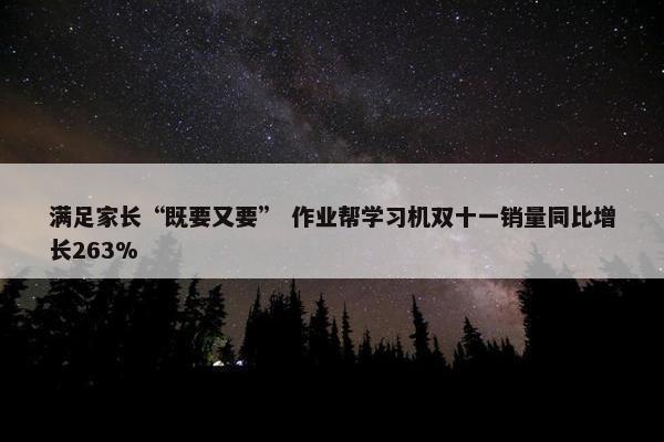 满足家长“既要又要” 作业帮学习机双十一销量同比增长263%