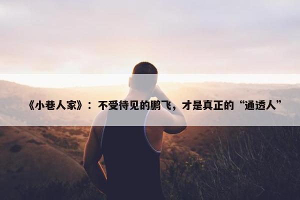 《小巷人家》：不受待见的鹏飞，才是真正的“通透人”