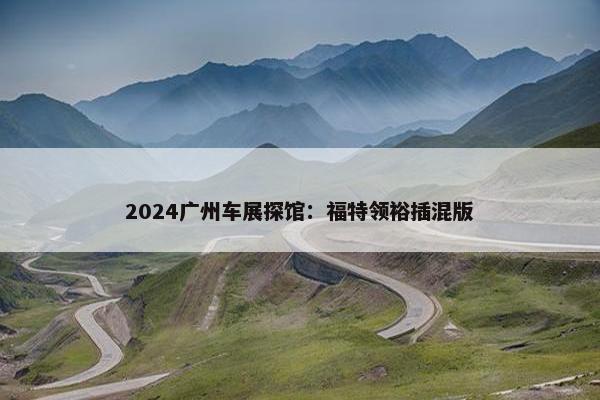 2024广州车展探馆：福特领裕插混版