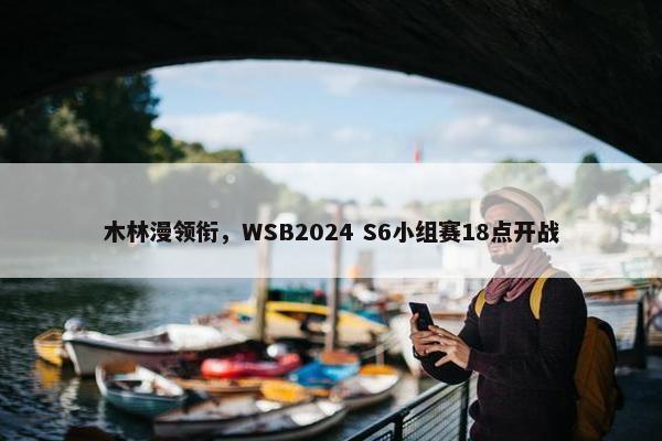 木林漫领衔，WSB2024 S6小组赛18点开战