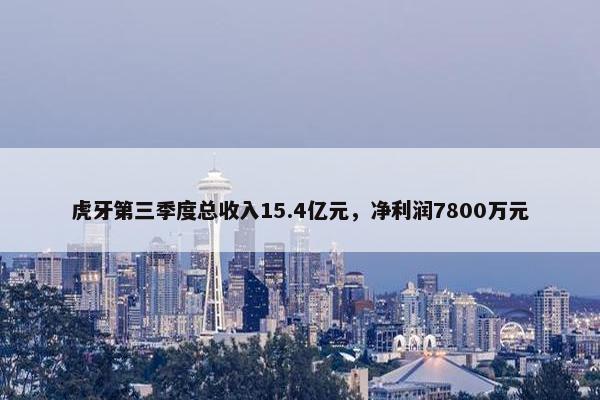 虎牙第三季度总收入15.4亿元，净利润7800万元